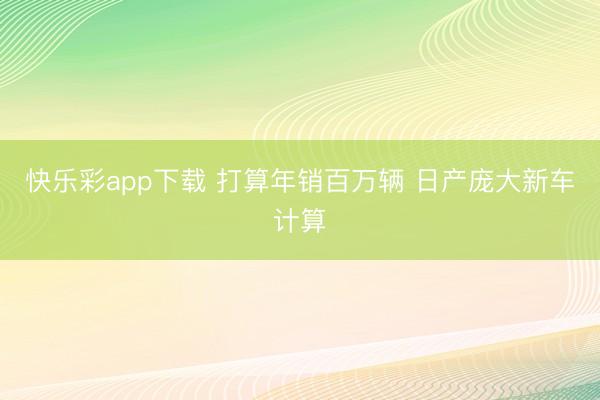 快乐彩app下载 打算年销百万辆 日产庞大新车计算