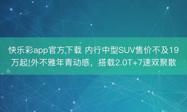 快乐彩app官方下载 内行中型SUV售价不及19万起!外不雅年青动感,搭载2.0T+7速双聚散