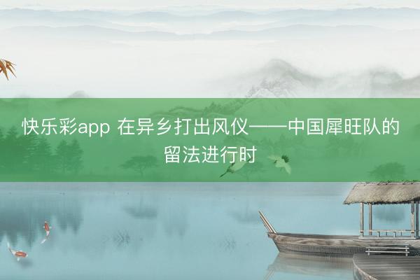快乐彩app 在异乡打出风仪——中国犀旺队的留法进行时