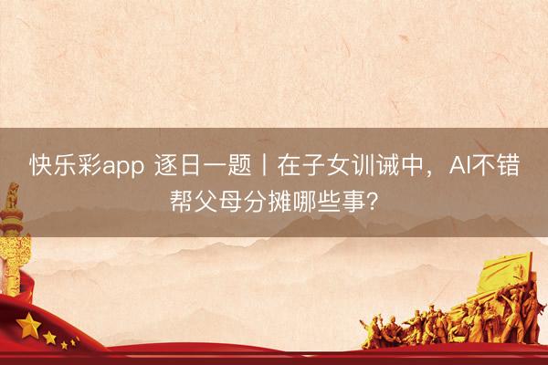 快乐彩app 逐日一题丨在子女训诫中，AI不错帮父母分摊哪些事？