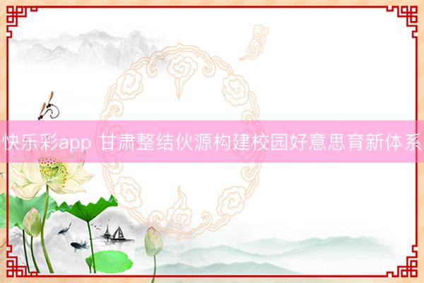 快乐彩app 甘肃整结伙源构建校园好意思育新体系