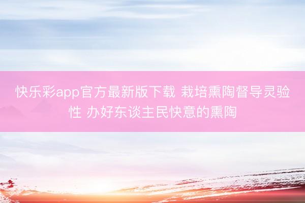 快乐彩app官方最新版下载 栽培熏陶督导灵验性 办好东谈主民快意的熏陶