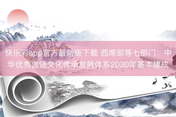 快乐彩app官方最新版下载 西席部等七部门：中华优秀言语文化传承发展体系2030年基本建成