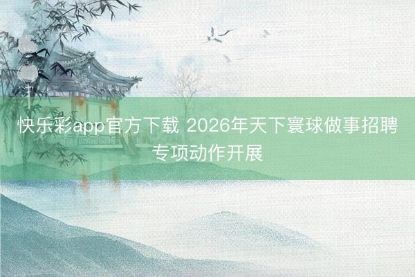 快乐彩app官方下载 2026年天下寰球做事招聘专项动作开展