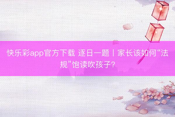 快乐彩app官方下载 逐日一题丨家长该如何“法规”饱读吹孩子？