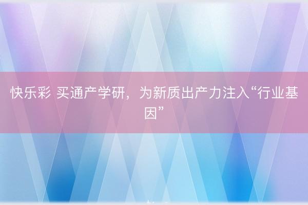 快乐彩 买通产学研，为新质出产力注入“行业基因”