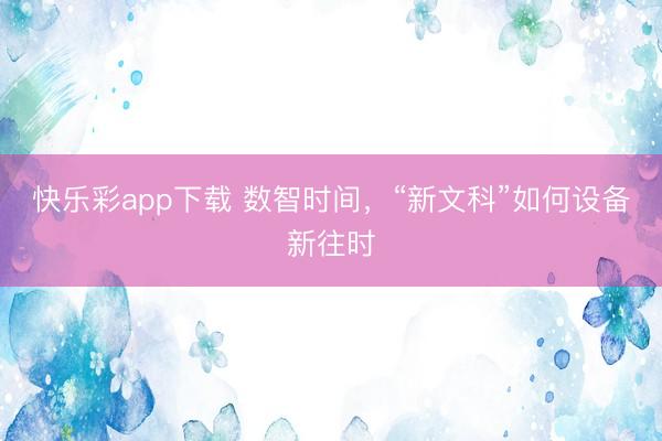 快乐彩app下载 数智时间,“新文科”如何设备新往时