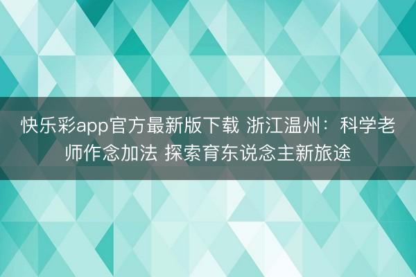 快乐彩app官方最新版下载 浙江温州:科学老师作念加法 探索育东说念主新旅途