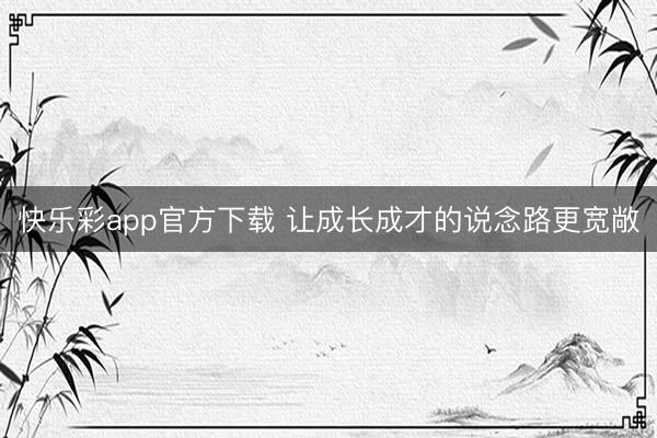 快乐彩app官方下载 让成长成才的说念路更宽敞