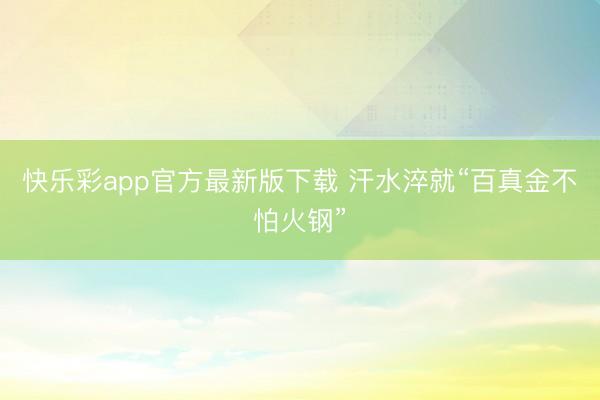 快乐彩app官方最新版下载 汗水淬就“百真金不怕火钢”