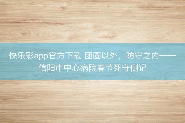 快乐彩app官方下载 团圆以外,防守之内——信阳市中心病院春节死守侧记
