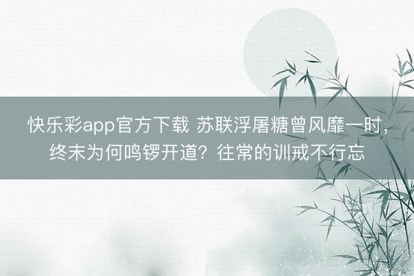 快乐彩app官方下载 苏联浮屠糖曾风靡一时,终末为何鸣锣开道?往常的训戒不行忘
