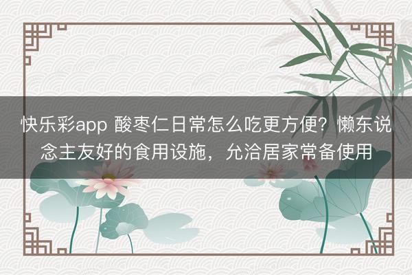 快乐彩app 酸枣仁日常怎么吃更方便?懒东说念主友好的食用设施,允洽居家常备使用