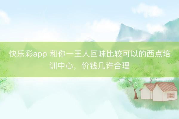 快乐彩app 和你一王人回味比较可以的西点培训中心，价钱几许合理
