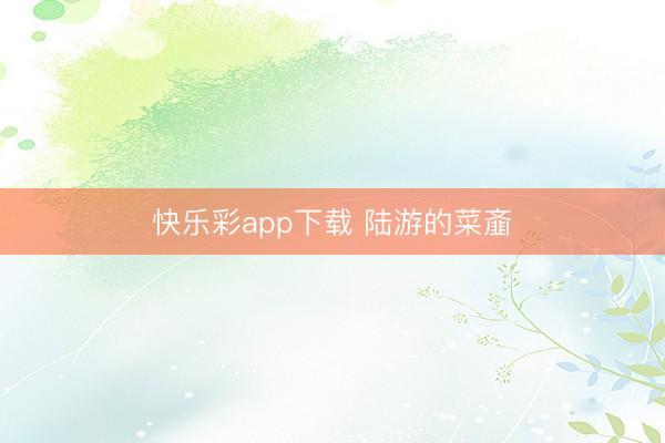 快乐彩app下载 陆游的菜齑
