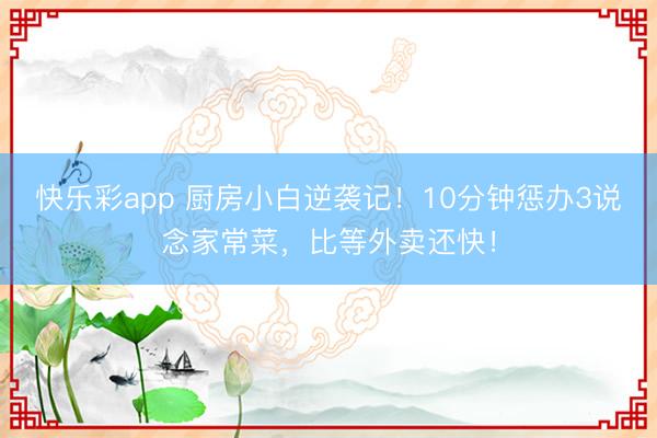 快乐彩app 厨房小白逆袭记！10分钟惩办3说念家常菜，比等外卖还快！