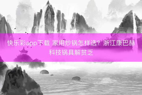 快乐彩app下载 家用炒锅怎样选?浙江康巴赫科技锅具解贫乏