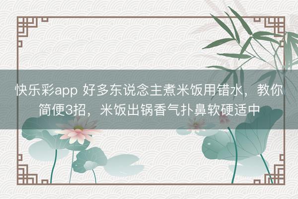 快乐彩app 好多东说念主煮米饭用错水,教你简便3招,米饭出锅香气扑鼻软硬适中