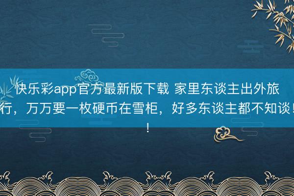 快乐彩app官方最新版下载 家里东谈主出外旅行,万万要一枚硬币在雪柜,好多东谈主都不知谈!