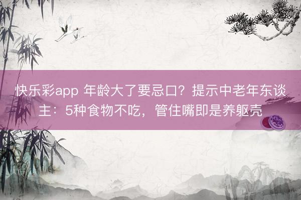 快乐彩app 年龄大了要忌口？提示中老年东谈主：5种食物不吃，管住嘴即是养躯壳
