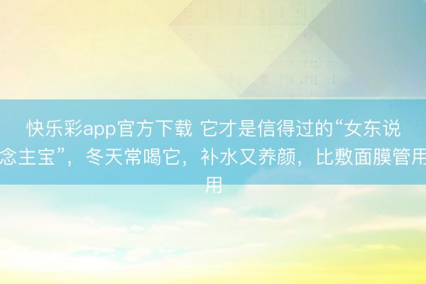 快乐彩app官方下载 它才是信得过的“女东说念主宝”,冬天常喝它,补水又养颜,比敷面膜管用
