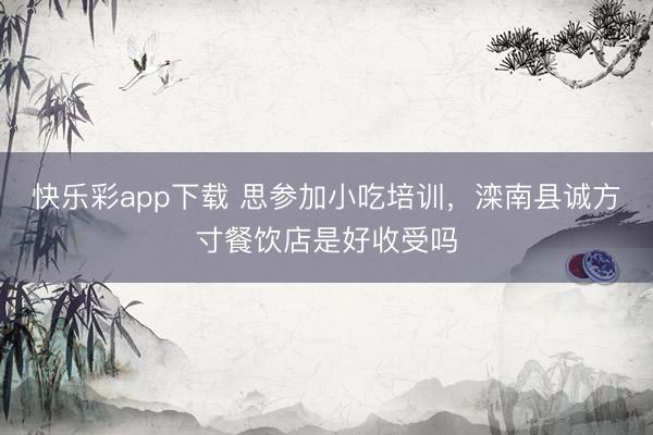 快乐彩app下载 思参加小吃培训,滦南县诚方寸餐饮店是好收受吗