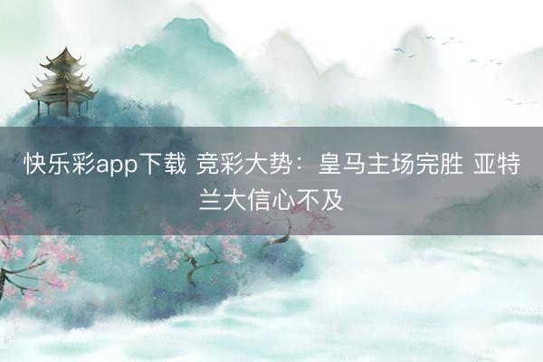 快乐彩app下载 竞彩大势:皇马主场完胜 亚特兰大信心不及