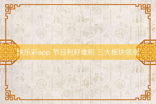 快乐彩app 节日利好堆积 三大板块领涨