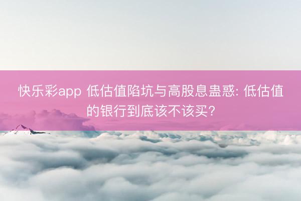 快乐彩app 低估值陷坑与高股息蛊惑: 低估值的银行到底该不该买?
