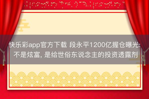 快乐彩app官方下载 段永平1200亿握仓曝光: 不是炫富, 是给世俗东说念主的投资透露剂