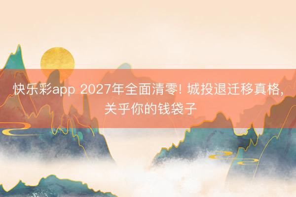 快乐彩app 2027年全面清零! 城投退迁移真格， 关乎你的钱袋子