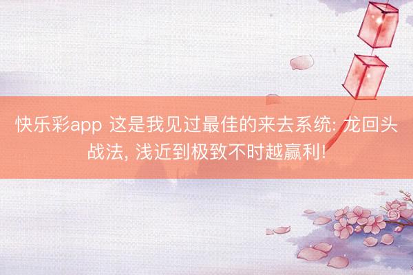 快乐彩app 这是我见过最佳的来去系统: 龙回头战法, 浅近到极致不时越赢利!