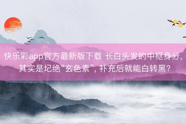 快乐彩app官方最新版下载 长白头发的中枢身分， 其实是圮绝“玄色素”， 补充后就能白转黑?