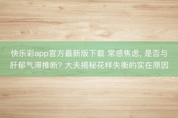 快乐彩app官方最新版下载 常感焦虑， 是否与肝郁气滞推断? 大夫揭秘花样失衡的实在原因