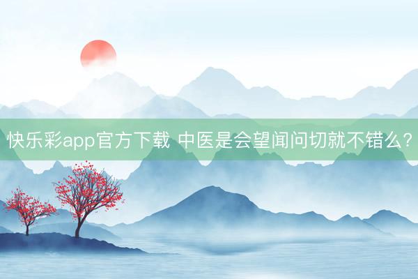 快乐彩app官方下载 中医是会望闻问切就不错么?