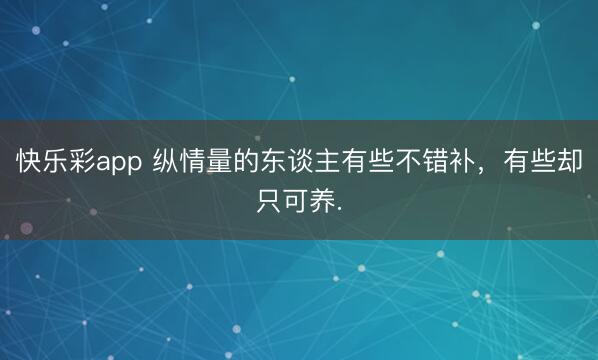 快乐彩app 纵情量的东谈主有些不错补,有些却只可养.