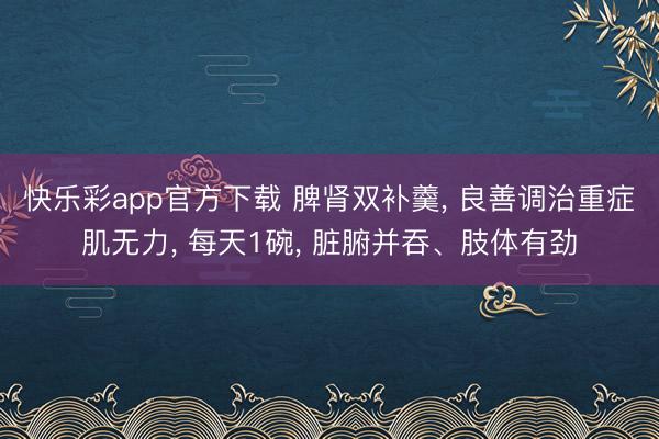 快乐彩app官方下载 脾肾双补羹, 良善调治重症肌无力, 每天1碗, 脏腑并吞、肢体有劲
