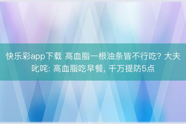 快乐彩app下载 高血脂一根油条皆不行吃? 大夫叱咤: 高血脂吃早餐， 千万提防5点