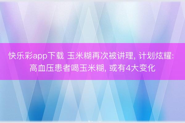 快乐彩app下载 玉米糊再次被讲理， 计划炫耀: 高血压患者喝玉米糊， 或有4大变化