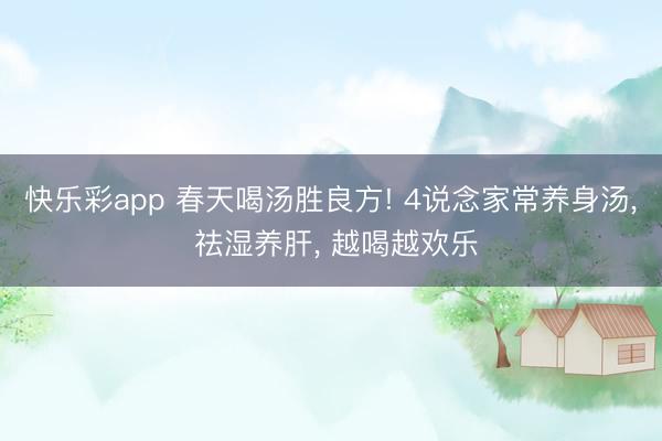 快乐彩app 春天喝汤胜良方! 4说念家常养身汤, 祛湿养肝, 越喝越欢乐