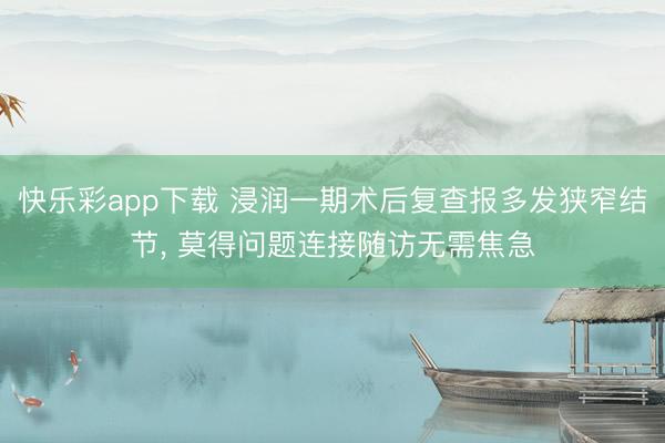 快乐彩app下载 浸润一期术后复查报多发狭窄结节， 莫得问题连接随访无需焦急