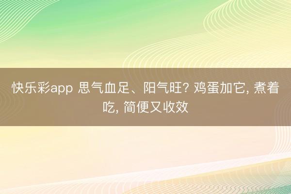 快乐彩app 思气血足、阳气旺? 鸡蛋加它， 煮着吃， 简便又收效