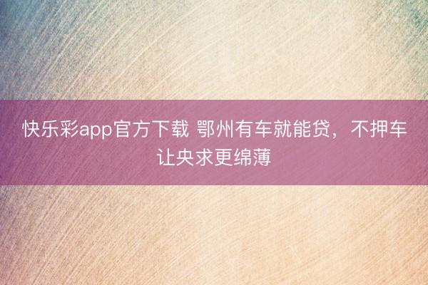 快乐彩app官方下载 鄂州有车就能贷，不押车让央求更绵薄