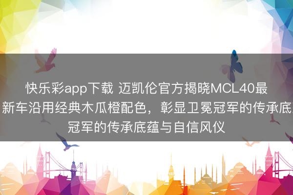 快乐彩app下载 迈凯伦官方揭晓MCL40最终涂装决策，新车沿用经典木瓜橙配色，彰显卫冕冠军的传承底蕴与自信风仪