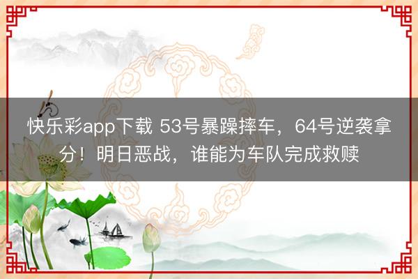快乐彩app下载 53号暴躁摔车，64号逆袭拿分！明日恶战，谁能为车队完成救赎