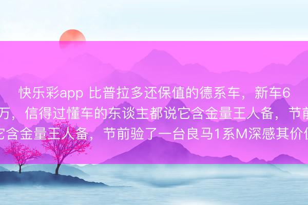 快乐彩app 比普拉多还保值的德系车，新车60万开十四年还能卖40万，信得过懂车的东谈主都说它含金量王人备，节前验了一台良马1系M深感其价值超卓
