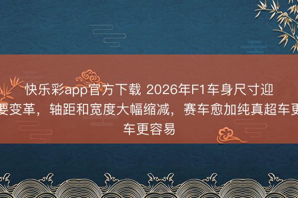 快乐彩app官方下载 2026年F1车身尺寸迎来首要变革，轴距和宽度大幅缩减，赛车愈加纯真超车更容易
