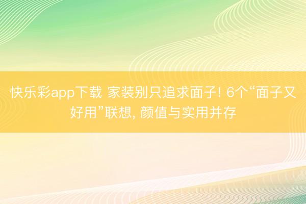 快乐彩app下载 家装别只追求面子! 6个“面子又好用”联想, 颜值与实用并存