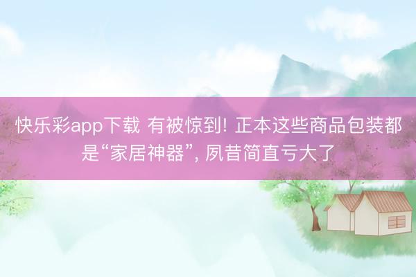 快乐彩app下载 有被惊到! 正本这些商品包装都是“家居神器”, 夙昔简直亏大了