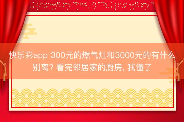 快乐彩app 300元的燃气灶和3000元的有什么别离? 看完邻居家的厨房, 我懂了